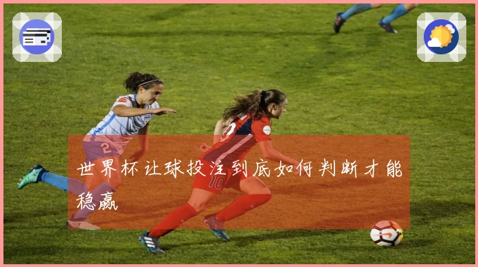 世界杯让球投注到底如何判断才能稳赢
