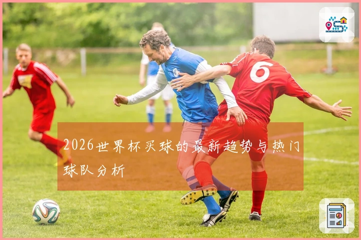 2026世界杯买球的最新趋势与热门球队分析