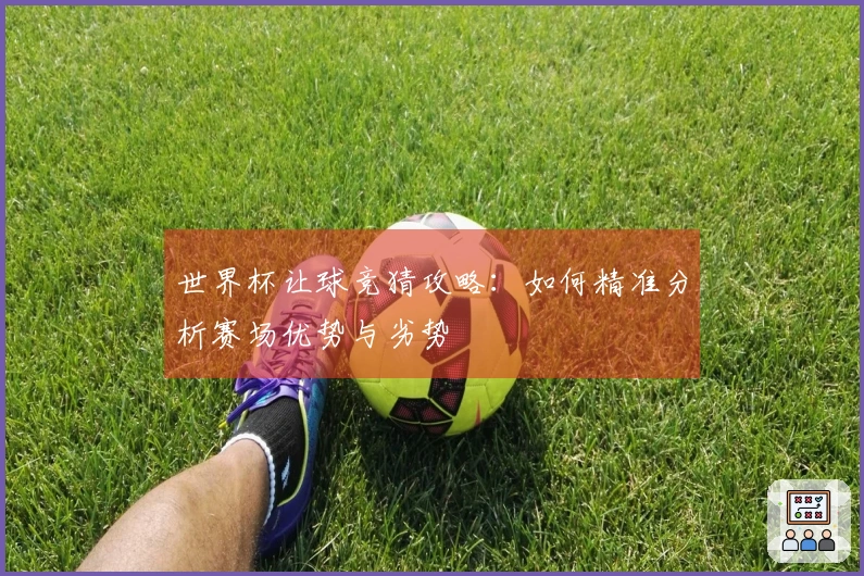 世界杯让球竞猜攻略:如何精准分析赛场优势与劣势