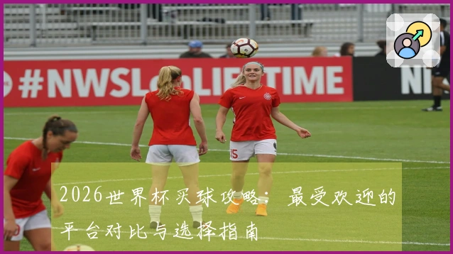 2026世界杯买球攻略：最受欢迎的平台对比与选择指南