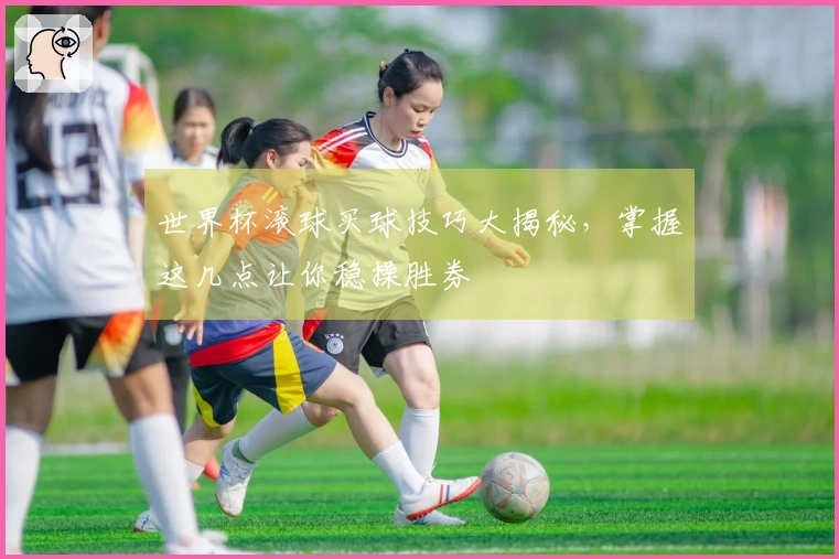 世界杯滚球买球技巧大揭秘，掌握这几点让你稳操胜券