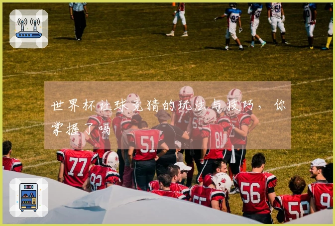 世界杯让球竞猜的玩法与技巧，你掌握了吗