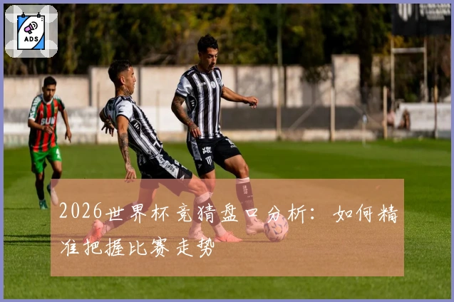 2026世界杯竞猜盘口分析：如何精准把握比赛走势