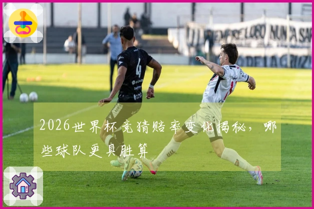 2026世界杯竞猜赔率变化揭秘，哪些球队更具胜算