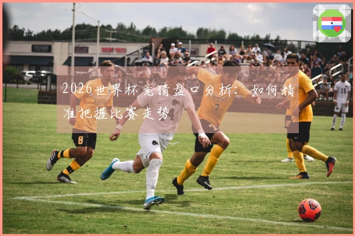 2026世界杯竞猜盘口分析：如何精准把握比赛走势
