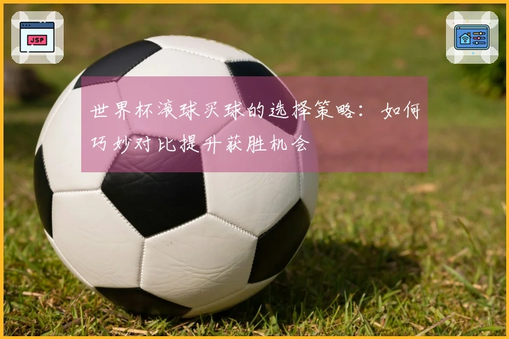 世界杯滚球买球的选择策略：如何巧妙对比提升获胜机会