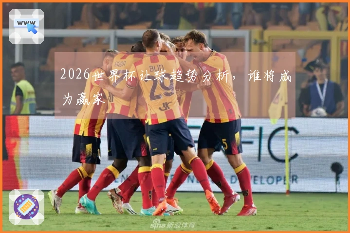 2026世界杯让球趋势分析，谁将成为赢家