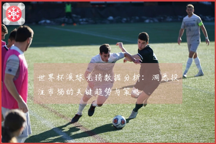 世界杯滚球竞猜数据分析：洞悉投注市场的关键趋势与策略