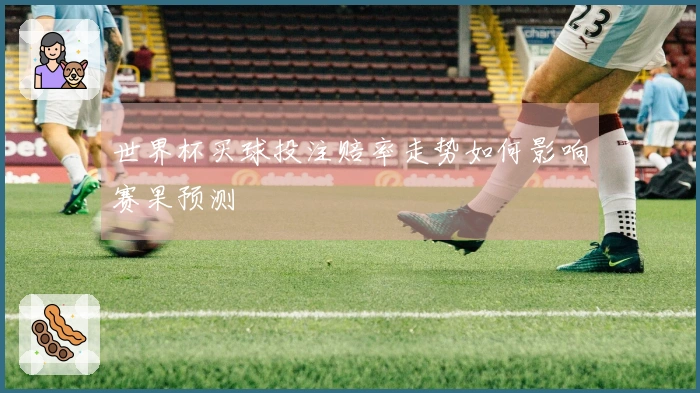 世界杯买球投注赔率走势如何影响赛果预测