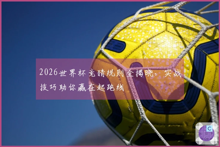 2026世界杯竞猜规则全揭晓，实战技巧助你赢在起跑线