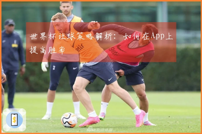 世界杯让球策略解析：如何在App上提高胜率