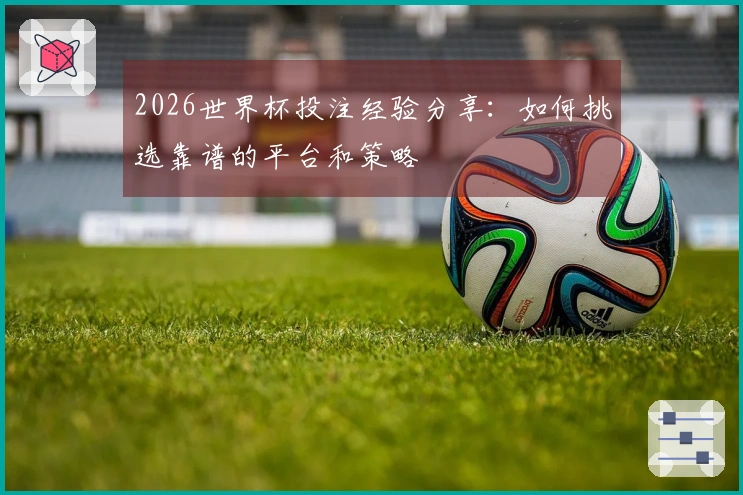 2026世界杯投注经验分享:如何挑选靠谱的平台和策略