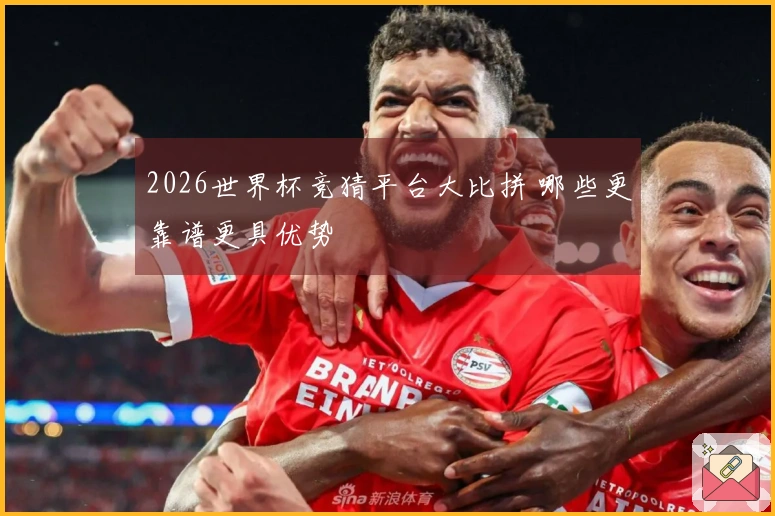2026世界杯竞猜平台大比拼 哪些更靠谱更具优势