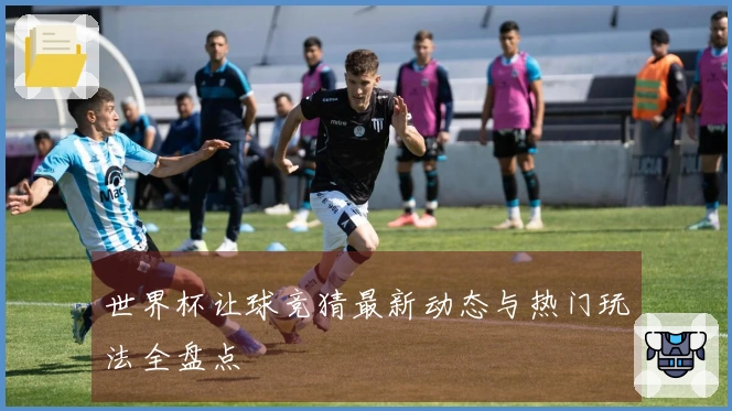 世界杯让球竞猜最新动态与热门玩法全盘点