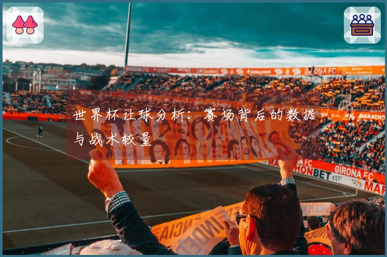 世界杯让球分析：赛场背后的数据与战术较量