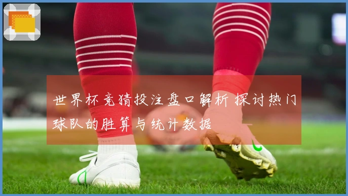 世界杯竞猜投注盘口解析 探讨热门球队的胜算与统计数据