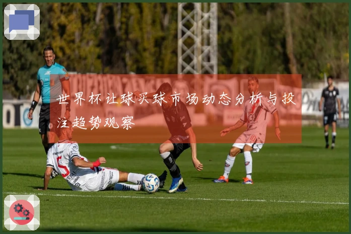 世界杯让球买球市场动态分析与投注趋势观察