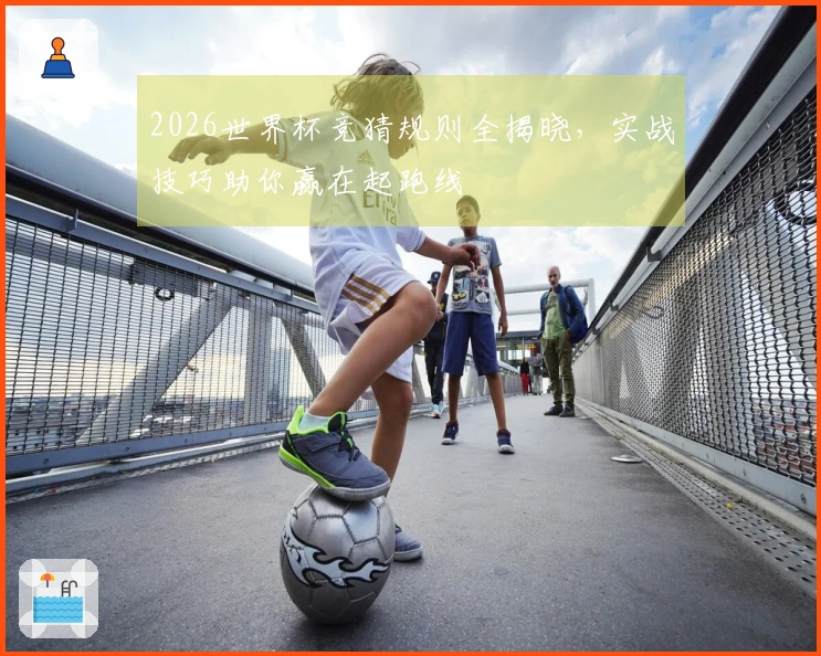 2026世界杯竞猜规则全揭晓,实战技巧助你赢在起跑线