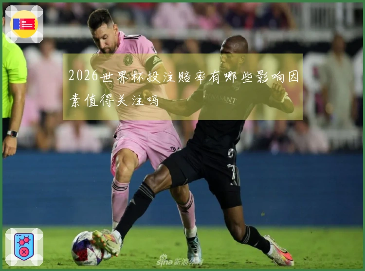 2026世界杯投注赔率有哪些影响因素值得关注吗