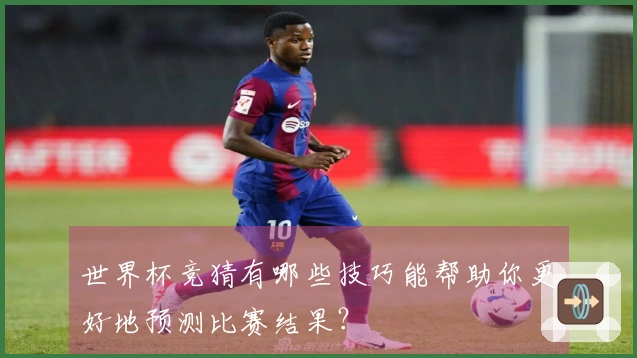 世界杯竞猜有哪些技巧能帮助你更好地预测比赛结果？