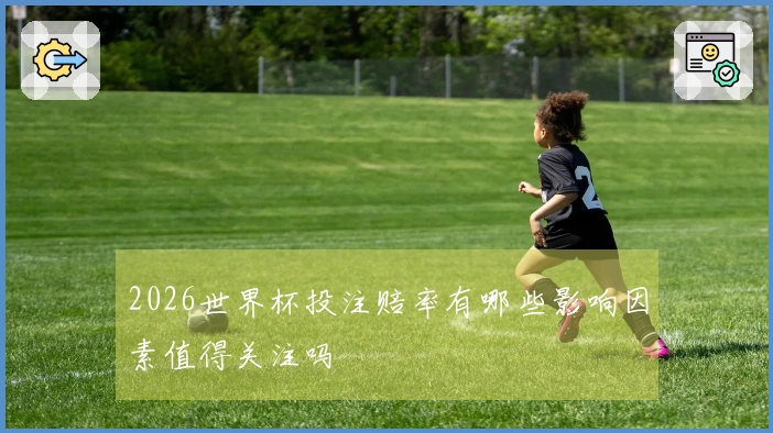 2026世界杯投注赔率有哪些影响因素值得关注吗