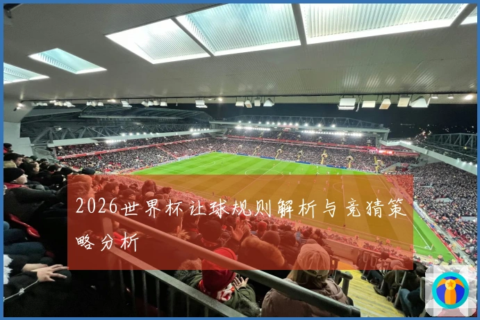 2026世界杯让球规则解析与竞猜策略分析