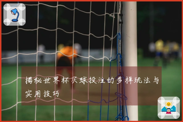 揭秘世界杯买球投注的多样玩法与实用技巧