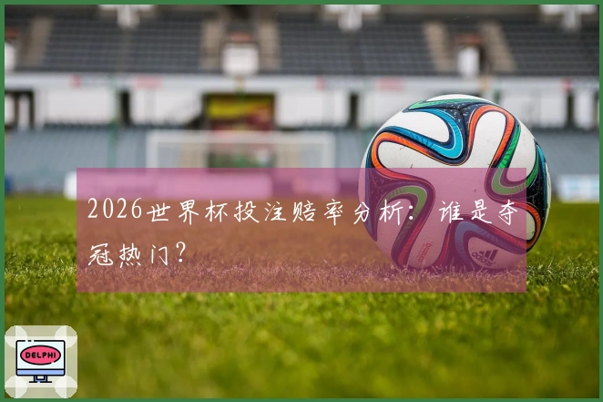 2026世界杯投注赔率分析：谁是夺冠热门？