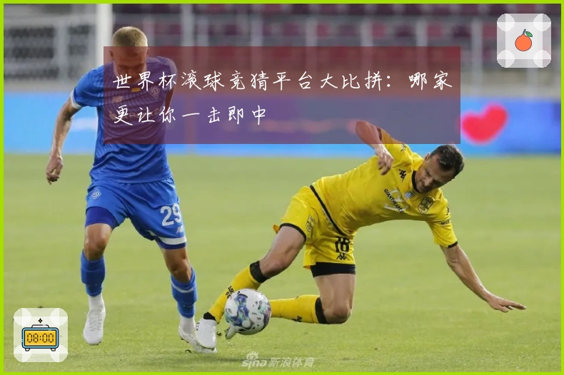 世界杯滚球竞猜平台大比拼：哪家更让你一击即中
