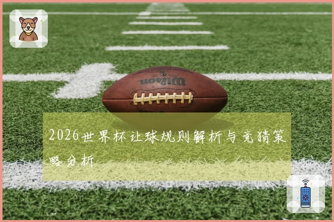 2026世界杯让球规则解析与竞猜策略分析