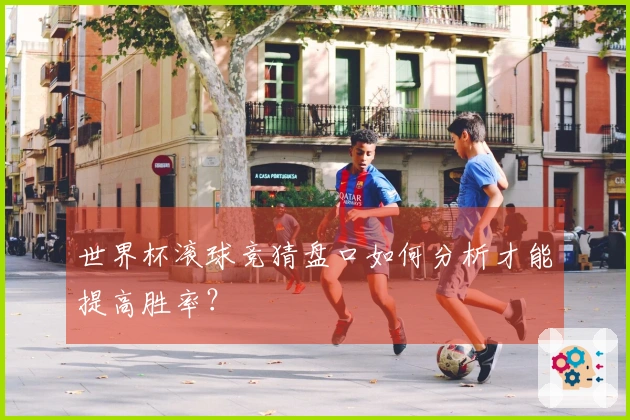 世界杯滚球竞猜盘口如何分析才能提高胜率？