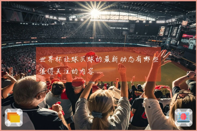 世界杯让球买球的最新动态有哪些值得关注的内容