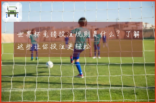 世界杯竞猜投注规则是什么？了解这些让你投注更轻松