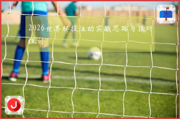 2026世界杯投注的实战思路与技巧探讨
