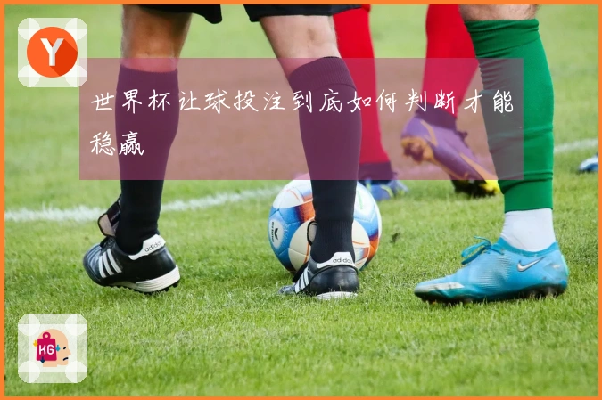 世界杯让球投注到底如何判断才能稳赢