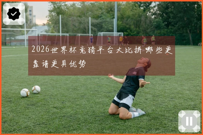 2026世界杯竞猜平台大比拼 哪些更靠谱更具优势