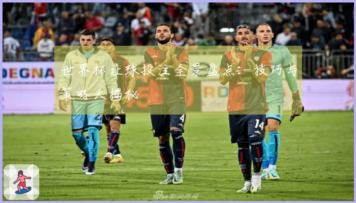 世界杯让球投注全景盘点:技巧与策略大揭秘
