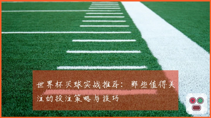 世界杯买球实战推荐：那些值得关注的投注策略与技巧