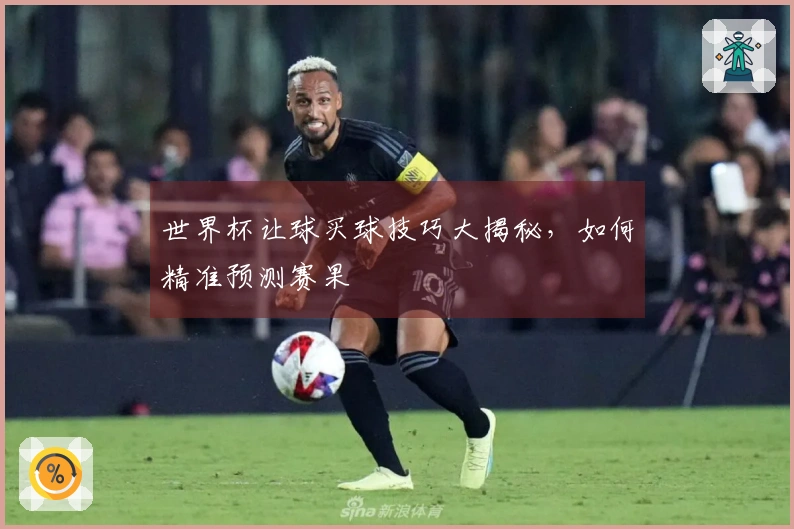世界杯让球买球技巧大揭秘，如何精准预测赛果