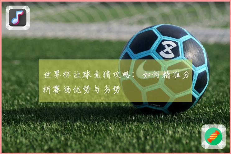 世界杯让球竞猜攻略：如何精准分析赛场优势与劣势
