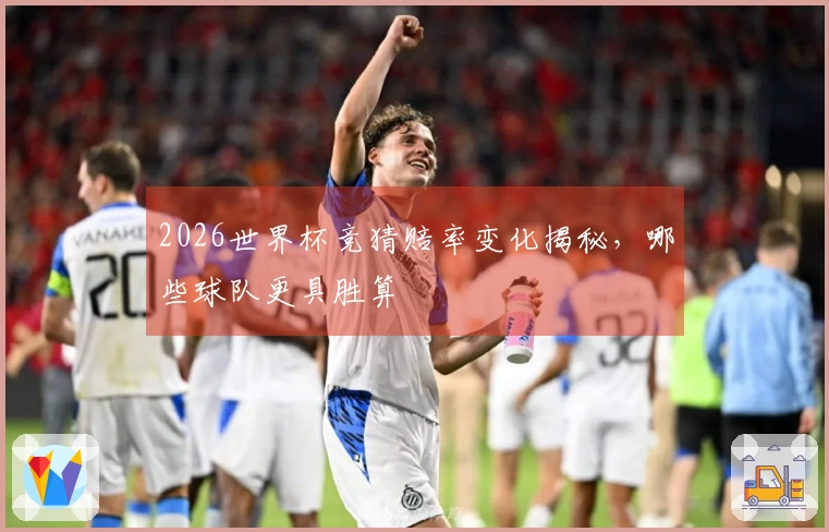 2026世界杯竞猜赔率变化揭秘，哪些球队更具胜算